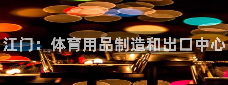 欧陆娱乐突然登录不了了:江门:体育用品制造和出口中心